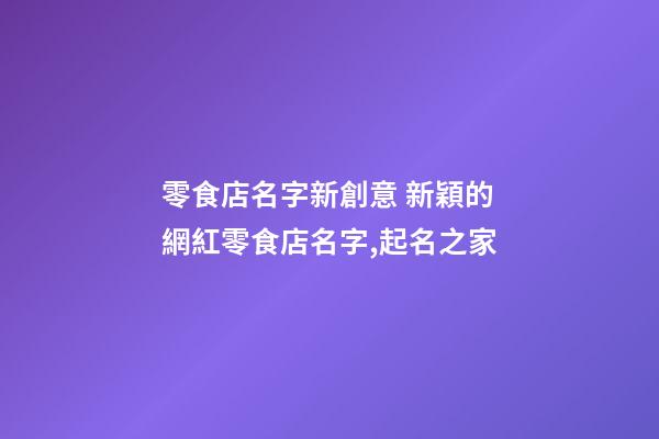 零食店名字新創意 新穎的網紅零食店名字,起名之家